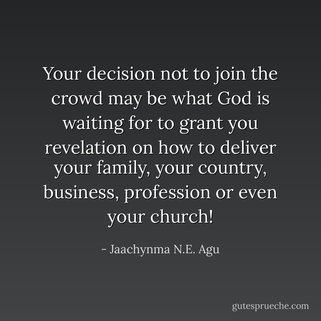 Your decision not to join the crowd may be what God is waiting for to grant you revelation on how to deliver your family, your country, business, profession or even your church! - Jaachynma N.E. Agu