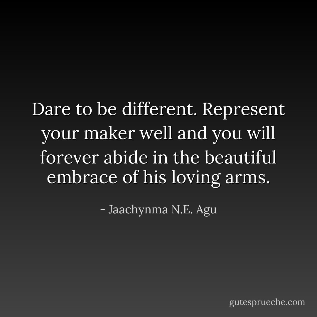 Dare to be different. Represent your maker well and you will forever abide in the beautiful embrace of his loving arms. - Jaachynma N.E. Agu