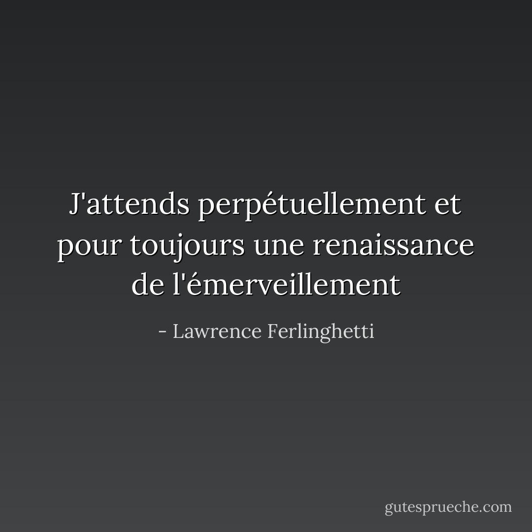J'attends<br />perpétuellement et pour toujours<br />une renaissance de l'émerveillement - Lawrence Ferlinghetti