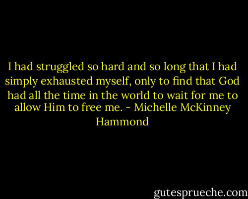 I had struggled so hard and so long that I had simply exhausted myself, only to find that God had all the time in the world to wait for me to allow Him to free me. - Michelle McKinney Hammond