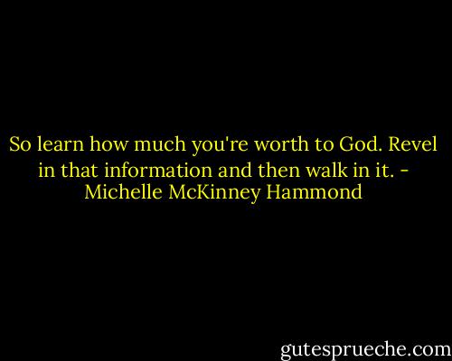 So learn how much you're worth to God. Revel in that information and then walk in it. - Michelle McKinney Hammond
