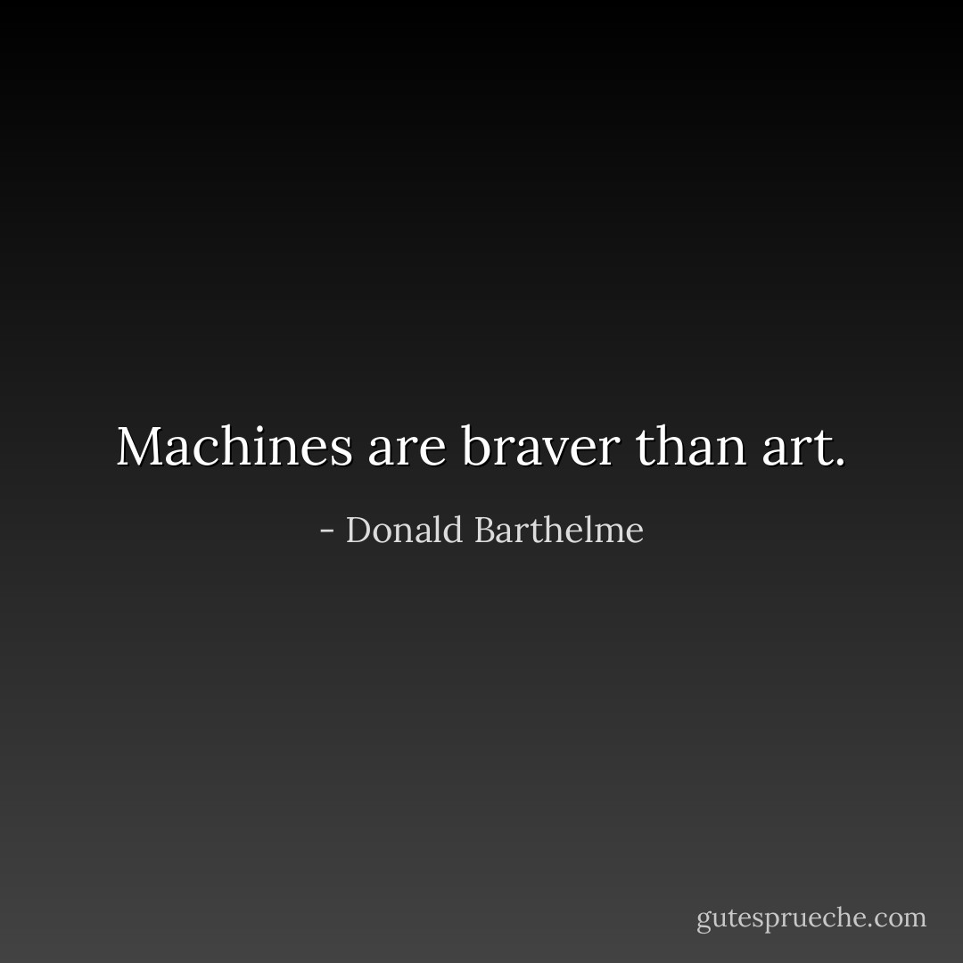 Machines are braver than art. - Donald Barthelme