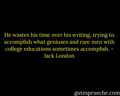 He wastes his time over his writing, trying to accomplish what geniuses and rare men with college educations sometimes accomplish. - Jack London
