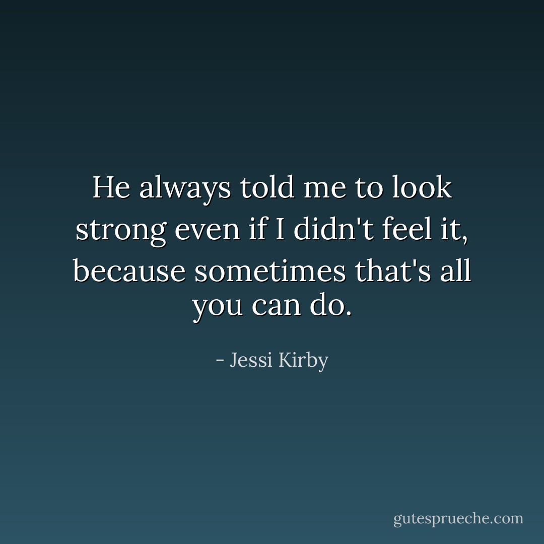 He always told me to look strong even if I didn't feel it, because sometimes that's all you can do. - Jessi Kirby