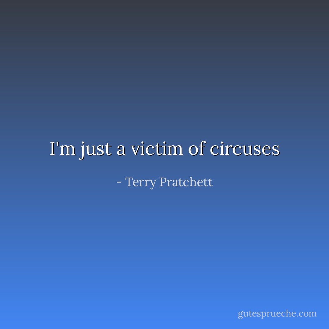 I'm just a victim of circuses - Terry Pratchett