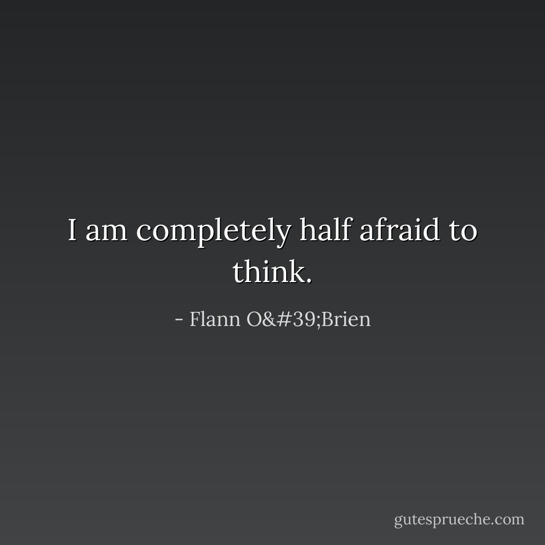 I am completely half afraid to think. - Flann O'Brien