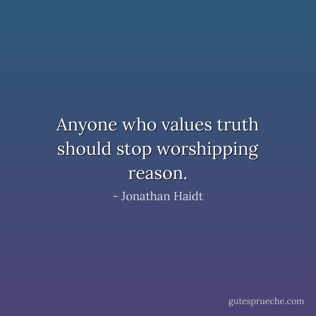 Anyone who values truth should stop worshipping reason. - Jonathan Haidt