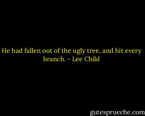 He had fallen out of the ugly tree, and hit every branch. - Lee Child