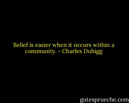 Belief is easier when it occurs within a community. - Charles Duhigg