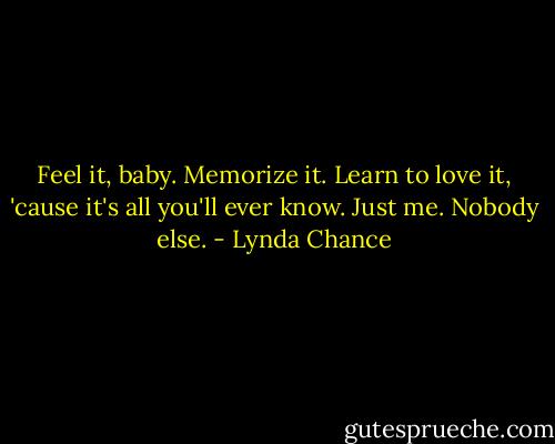 Feel it, baby. Memorize it. Learn to love it, 'cause it's all you'll ever know. Just me. Nobody else. - Lynda Chance