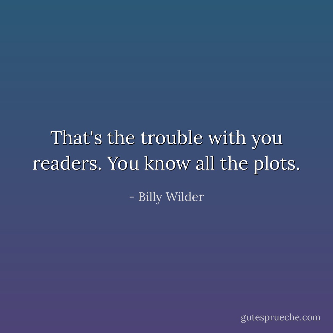 That's the trouble with you readers. You know all the plots. - Billy Wilder