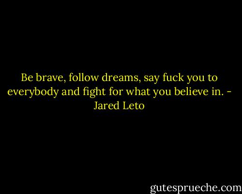 Be brave, follow dreams, say fuck you to everybody and fight for what you believe in. - Jared Leto