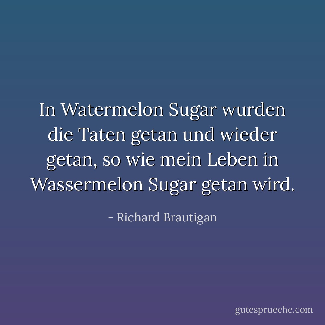 In Watermelon Sugar wurden die Taten getan und wieder getan, so wie mein Leben in Wassermelon Sugar getan wird. - Richard Brautigan<