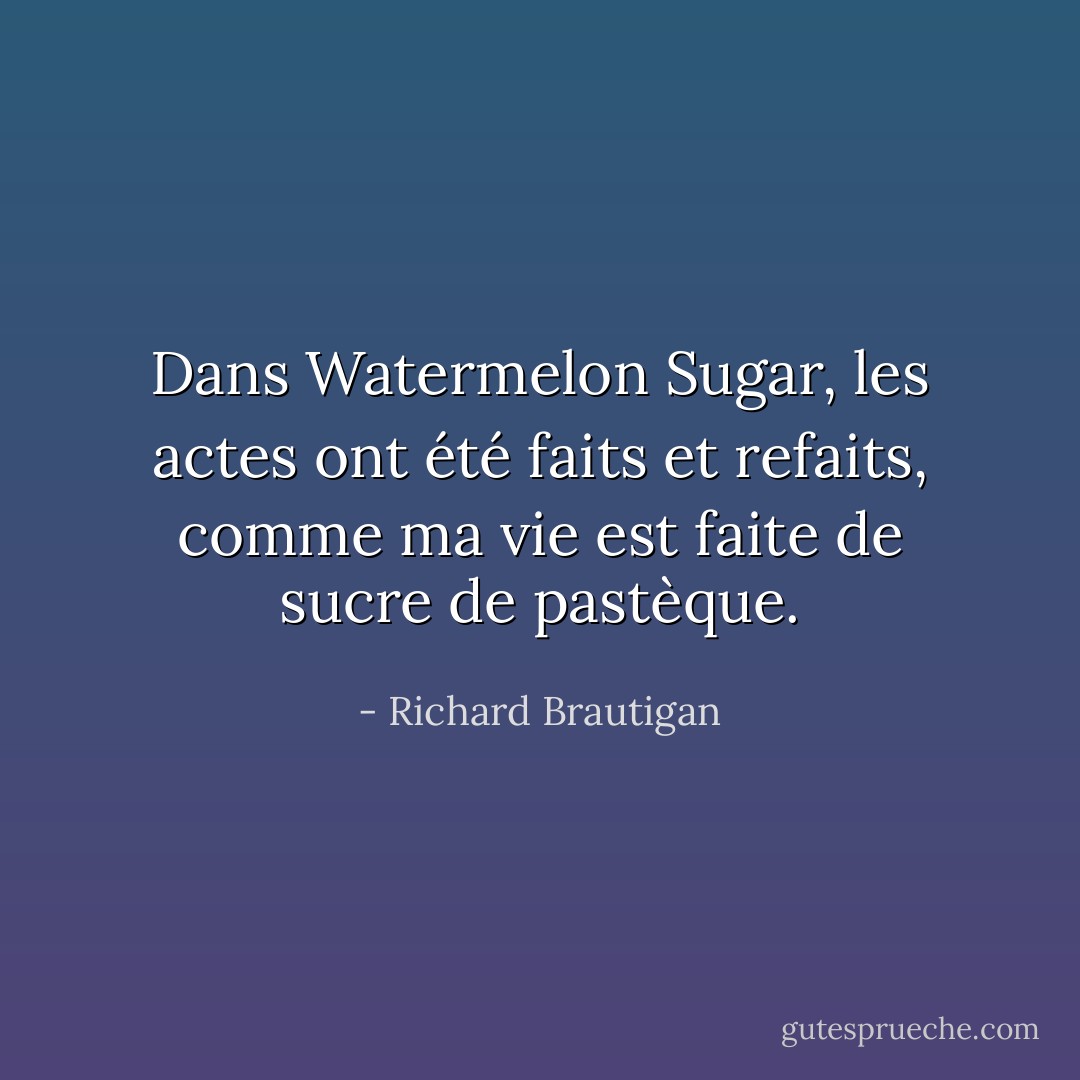 Dans Watermelon Sugar, les actes ont été faits et refaits, comme ma vie est faite de sucre de pastèque. - Richard Brautigan