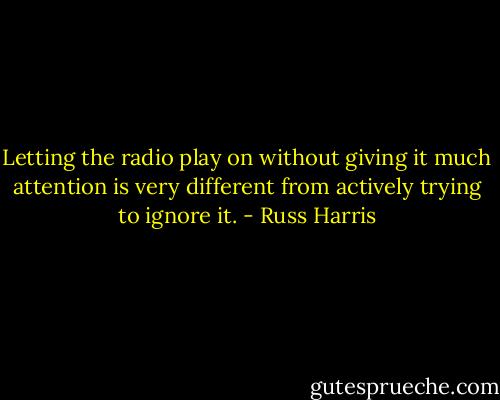 Letting the radio play on without giving it much attention is very different from actively trying to ignore it. - Russ Harris