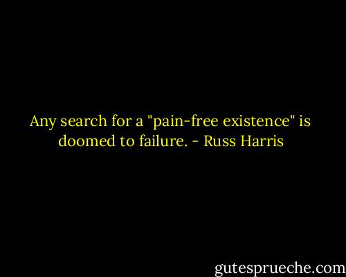 Any search for a "pain-free existence" is doomed to failure. - Russ Harris
