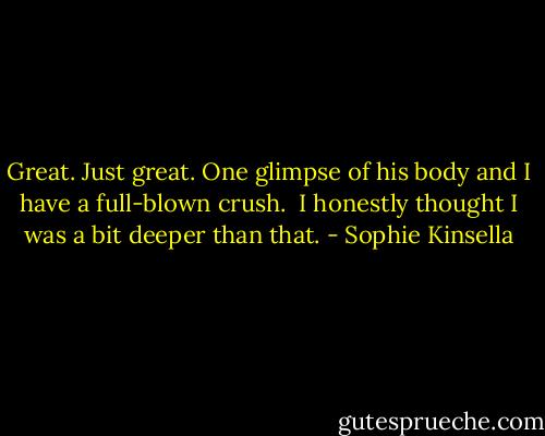 Great. Just great. One glimpse of his body and I have a full-blown crush.<br /><br />I honestly thought I was a bit deeper than that. - Sophie Kinsella