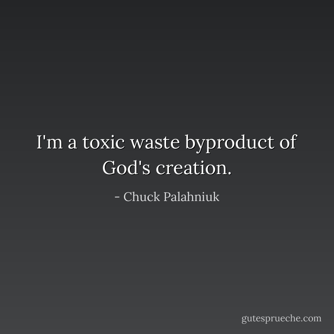 I'm a toxic waste byproduct of God's creation. - Chuck Palahniuk
