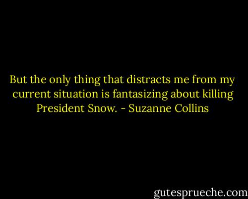 But the only thing that distracts me from my current situation is fantasizing about killing President Snow. - Suzanne Collins