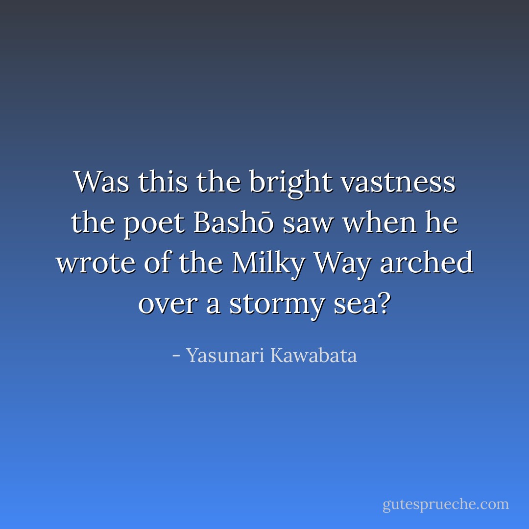 Was this the bright vastness the poet Bashō saw when he wrote of the Milky Way arched over a stormy sea? - Yasunari Kawabata