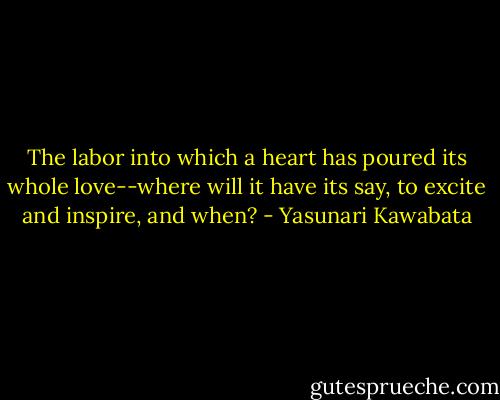 The labor into which a heart has poured its whole love--where will it have its say, to excite and inspire, and when? - Yasunari Kawabata