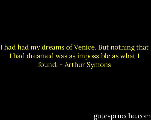 I had had my dreams of Venice. But nothing that I had dreamed was as impossible as what I found. - Arthur Symons
