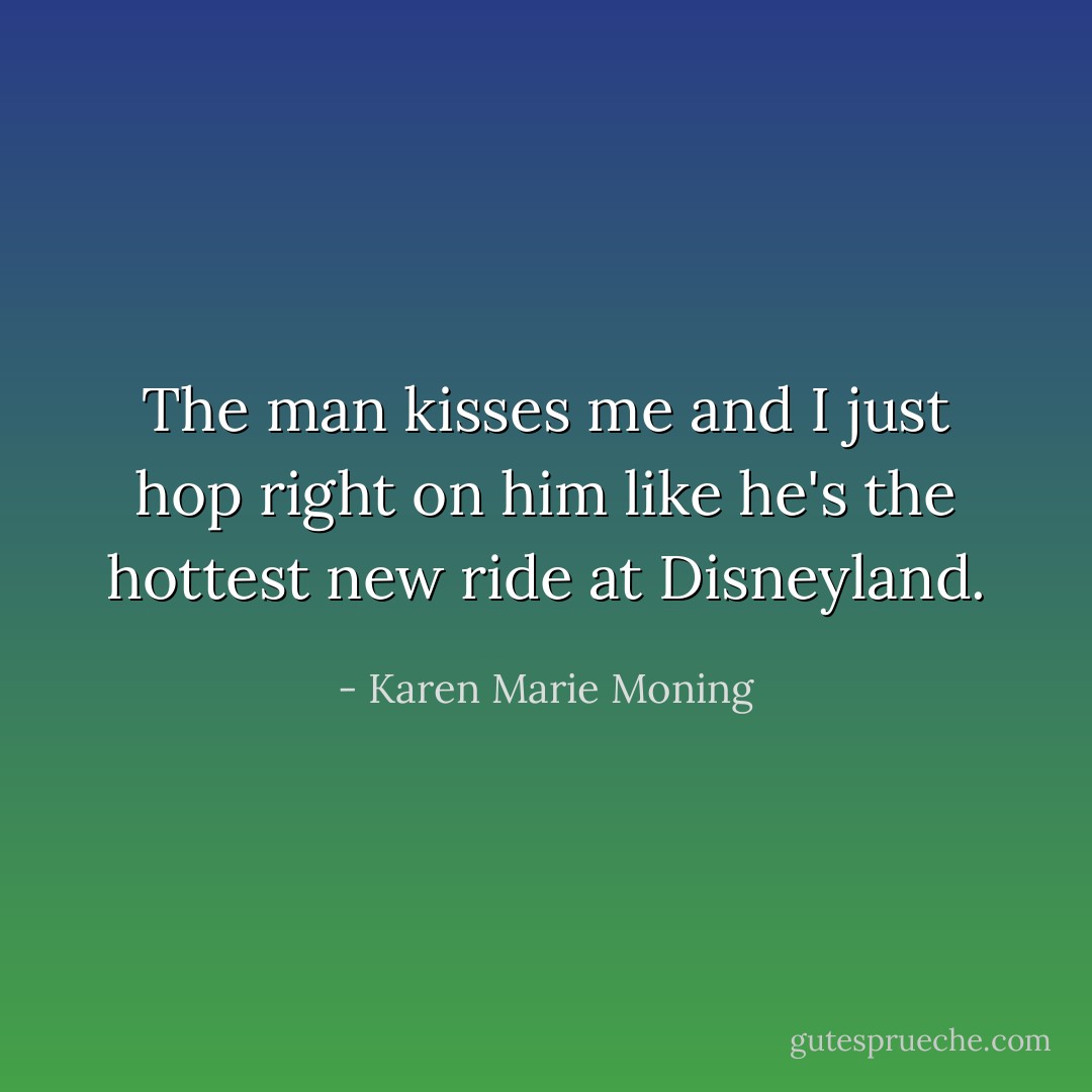 The man kisses me and I just hop right on him like he's the hottest new ride at Disneyland. - Karen Marie Moning