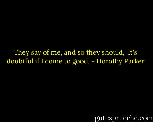 They say of me, and so they should, <br />It's doubtful if I come to good. - Dorothy Parker