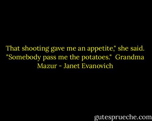That shooting gave me an appetite," she said. "Somebody pass<br />me the potatoes."<br /><br />Grandma Mazur - Janet Evanovich