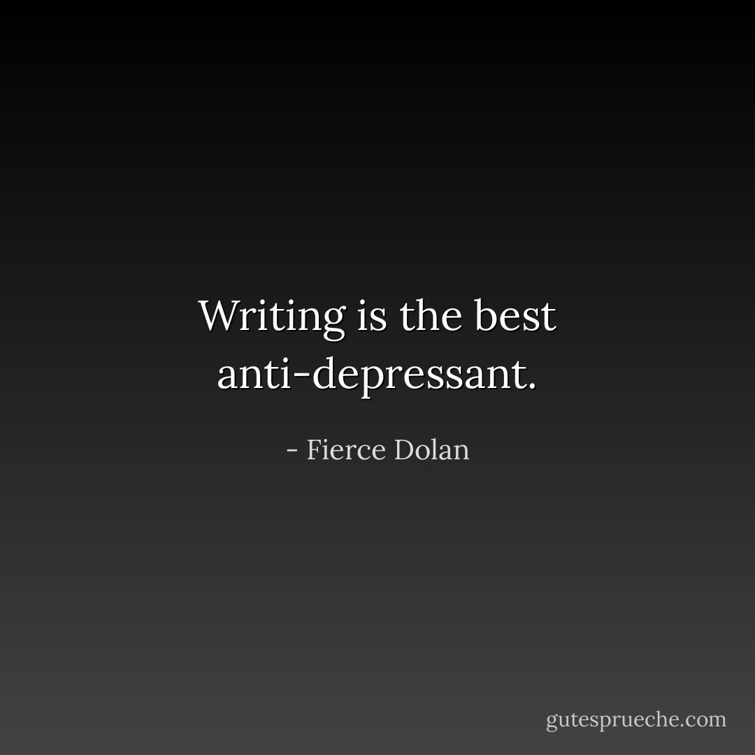 Writing is the best anti-depressant. - Fierce Dolan