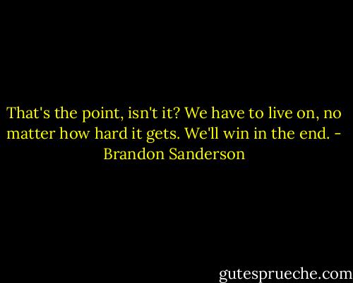 That's the point, isn't it? We have to live on, no matter how hard it gets. We'll win in the end. - Brandon Sanderson
