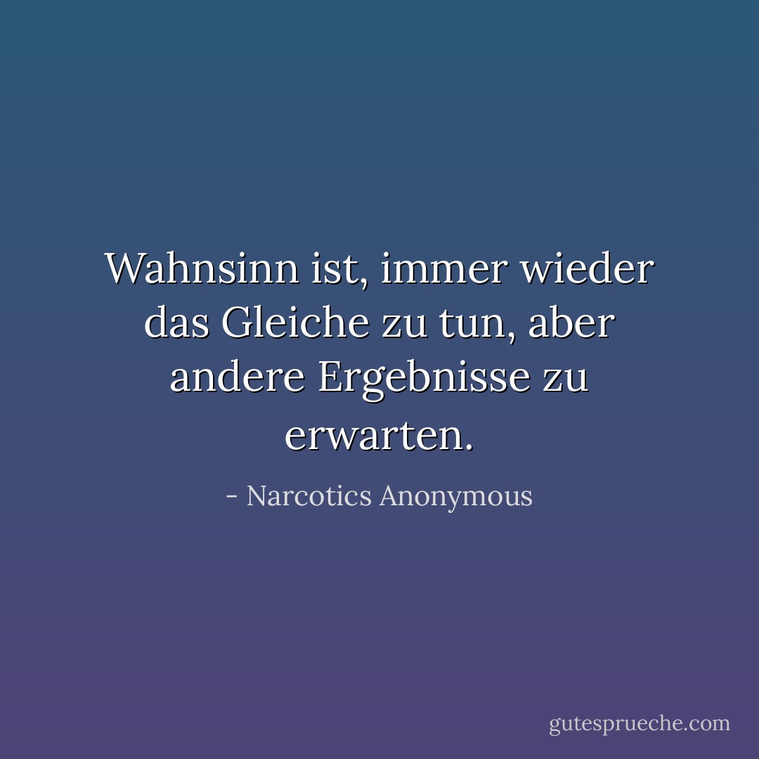 Wahnsinn ist, immer wieder das Gleiche zu tun, aber andere Ergebnisse zu erwarten. - Narcotics Anonymous<