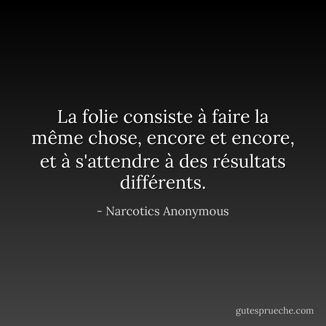 La folie consiste à faire la même chose, encore et encore, et à s'attendre à des résultats différents. - Narcotics Anonymous
