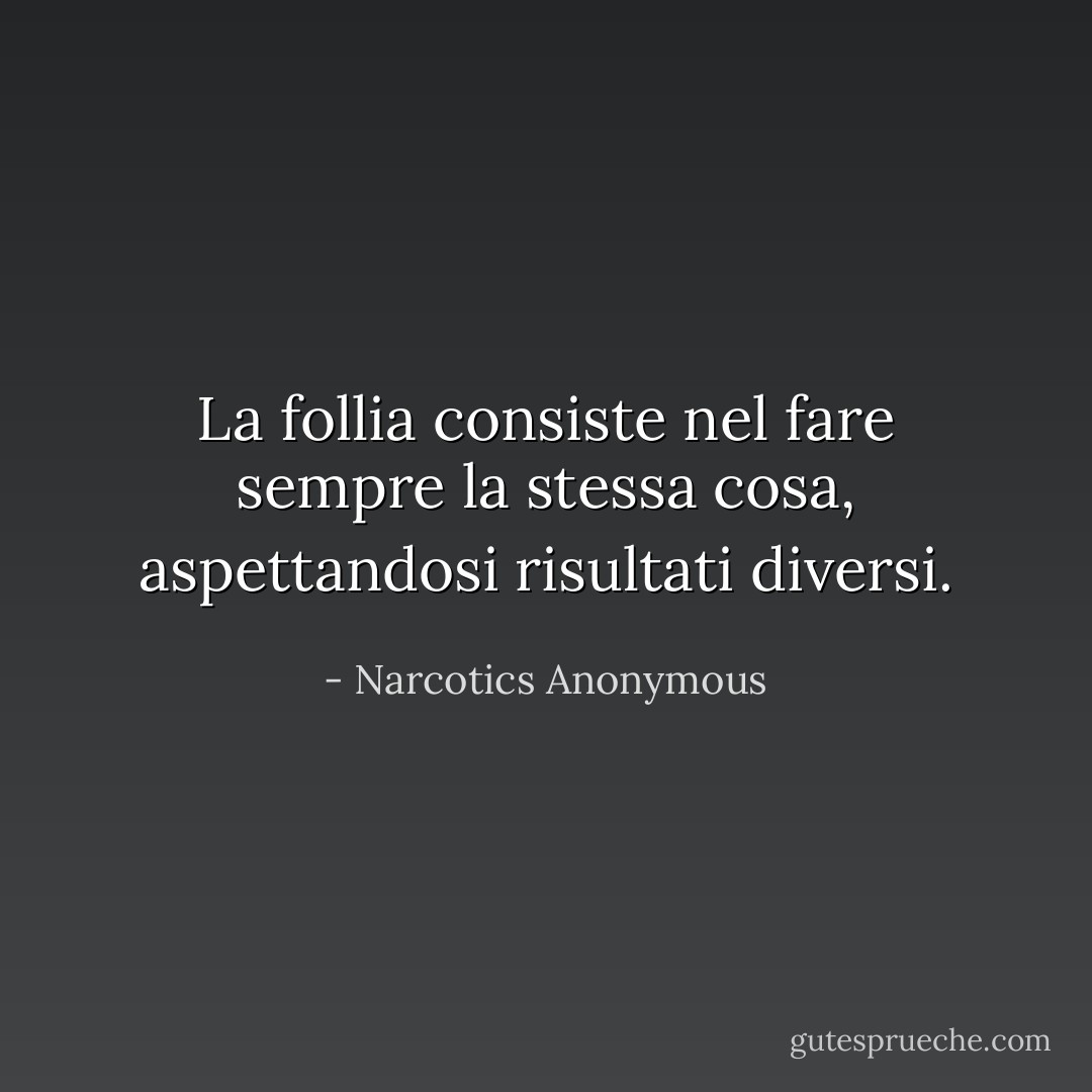 La follia consiste nel fare sempre la stessa cosa, aspettandosi risultati diversi. - Narcotics Anonymous