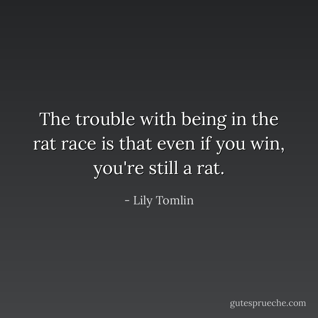 The trouble with being in the rat race is that even if you win, you're still a rat. - Lily Tomlin