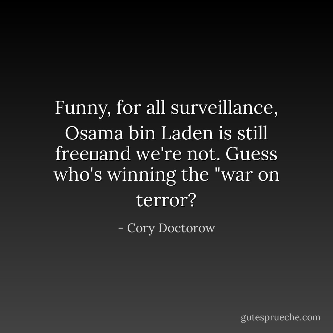 Funny, for all surveillance, Osama bin Laden is still freeand we're not. Guess who's winning the "war on terror? - Cory Doctorow