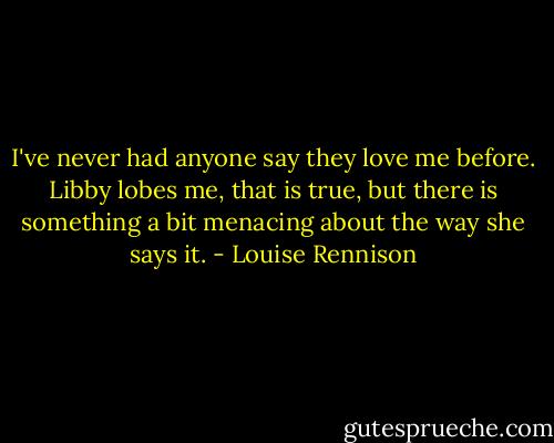 I've never had anyone say they love me before. Libby lobes me, that is true, but there is something a bit menacing about the way she says it. - Louise Rennison