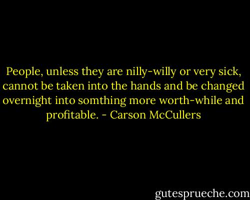 People, unless they are nilly-willy or very sick, cannot be taken into the hands and be changed overnight into somthing more worth-while and profitable. - Carson McCullers