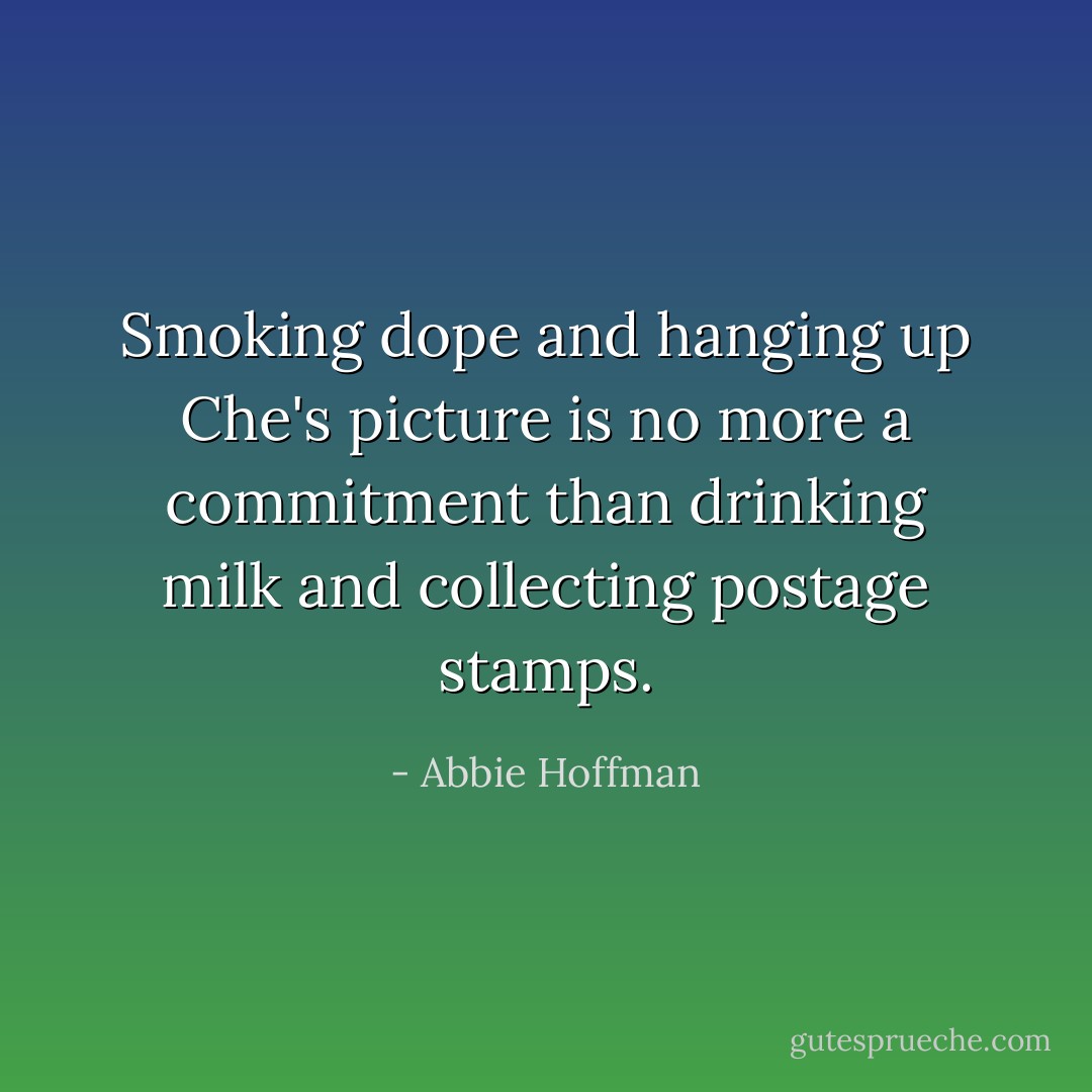 Smoking dope and hanging up Che's picture is no more a<br />commitment than drinking milk and collecting postage stamps. - Abbie Hoffman