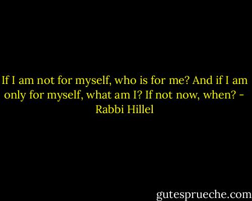 If I am not for myself, who is for me? And if I am only for myself, what am I? If not now, when? - Rabbi Hillel