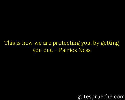 This is how we are protecting you, by getting you out. - Patrick Ness