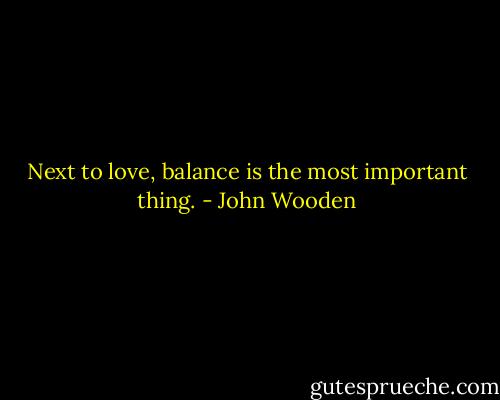 Next to love, balance is the most important thing. - John Wooden