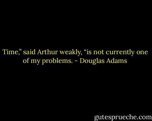Time,” said Arthur weakly, “is not currently one of my problems. - Douglas Adams