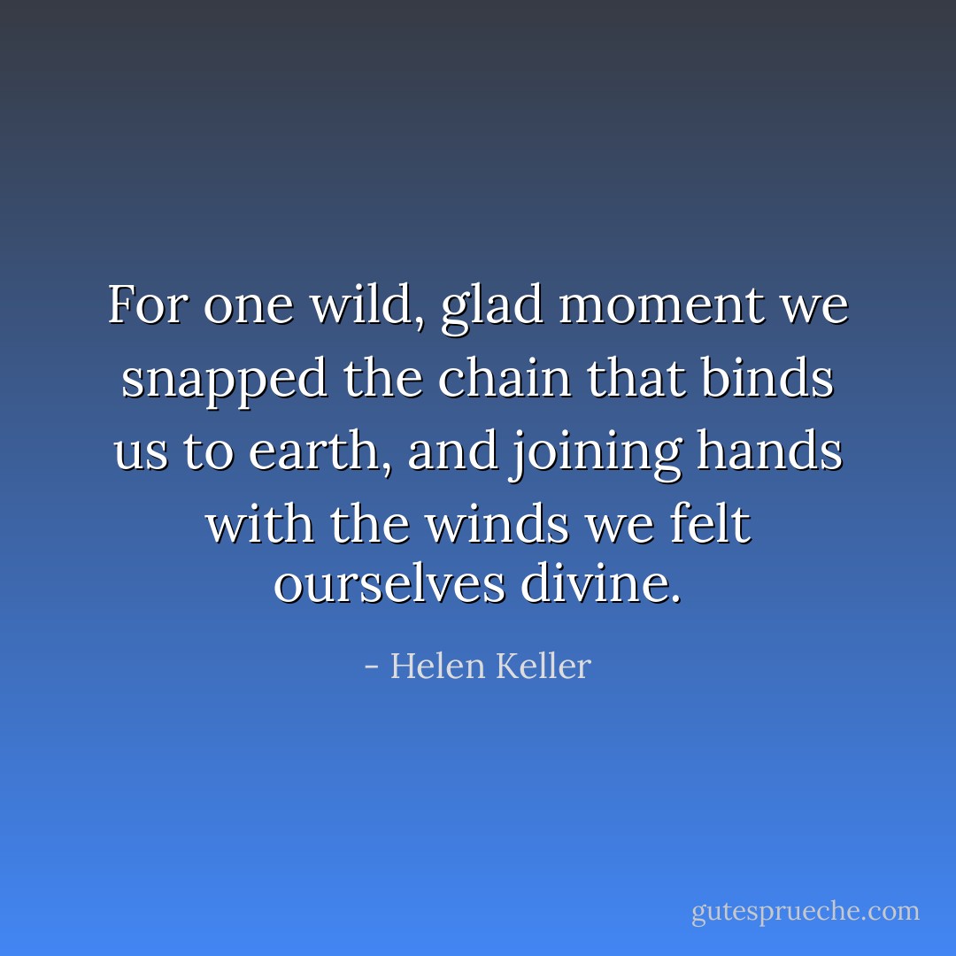 For one wild, glad moment we snapped the chain that binds us to earth, and joining hands with the winds we felt ourselves divine. - Helen Keller