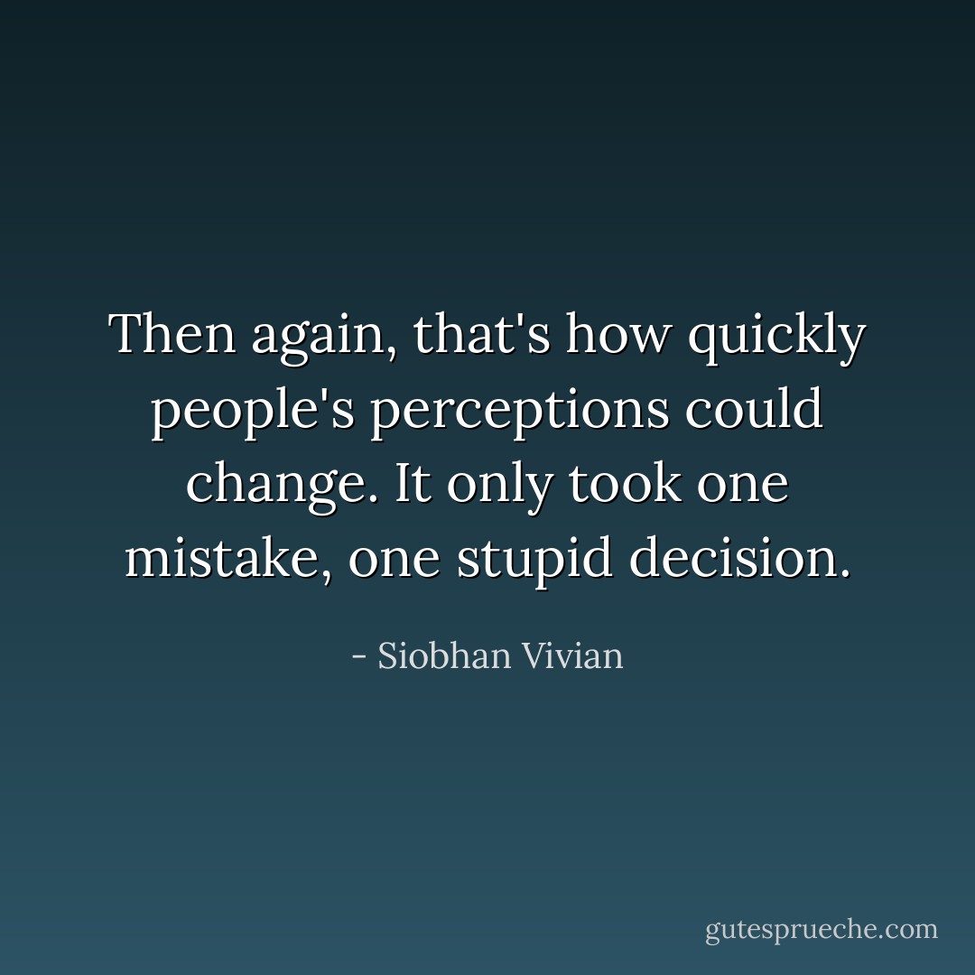 Then again, that's how quickly people's perceptions could change. It only took one mistake, one stupid decision. - Siobhan Vivian
