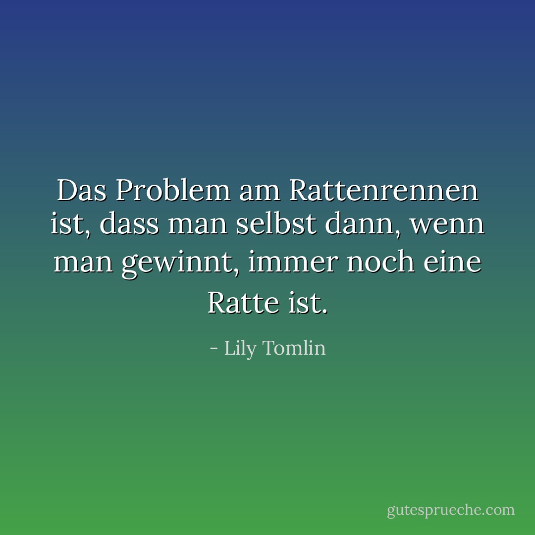 Das Problem am Rattenrennen ist, dass man selbst dann, wenn man gewinnt, immer noch eine Ratte ist. - Lily Tomlin<