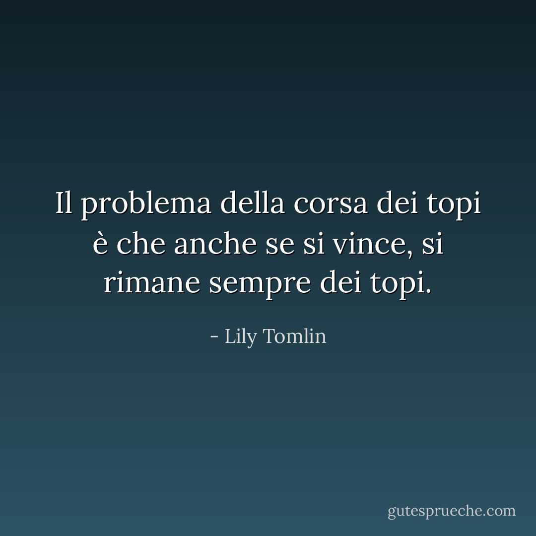Il problema della corsa dei topi è che anche se si vince, si rimane sempre dei topi. - Lily Tomlin