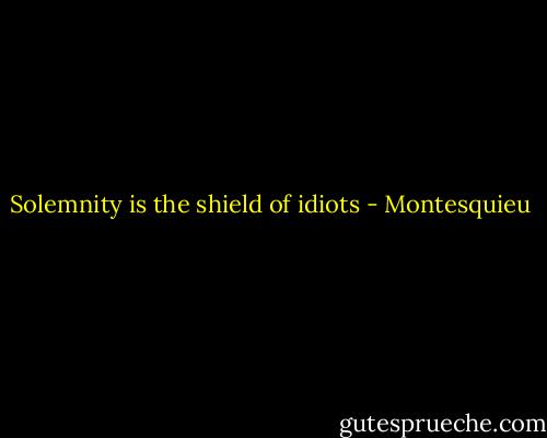 Solemnity is the shield of idiots - Montesquieu