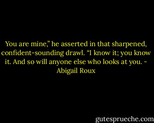 You are mine,” he asserted in that sharpened, confident-sounding drawl. “I know it; you know it. And so will anyone else who looks at you. - Abigail Roux