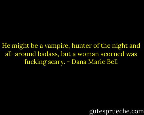 He might be a vampire, hunter of the night and all-around badass, but a woman scorned was fucking scary. - Dana Marie Bell